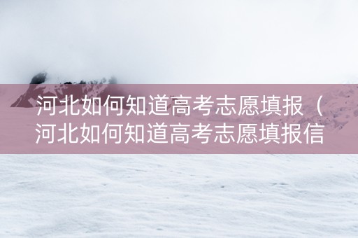河北如何知道高考志愿填报（河北如何知道高考志愿填报信息）
