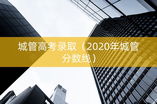 城管高考录取（2020年城管分数线）