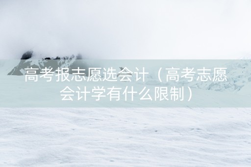 高考报志愿选会计（高考志愿会计学有什么限制）