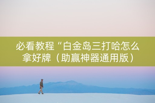 必看教程“白金岛三打哈怎么拿好牌（助赢神器通用版）