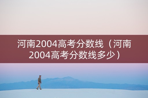 河南2004高考分数线（河南2004高考分数线多少）