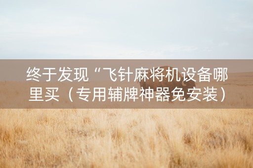 终于发现“飞针麻将机设备哪里买（专用辅牌神器免安装）