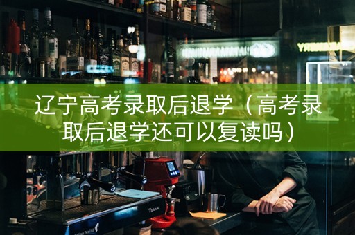 辽宁高考录取后退学（高考录取后退学还可以复读吗）