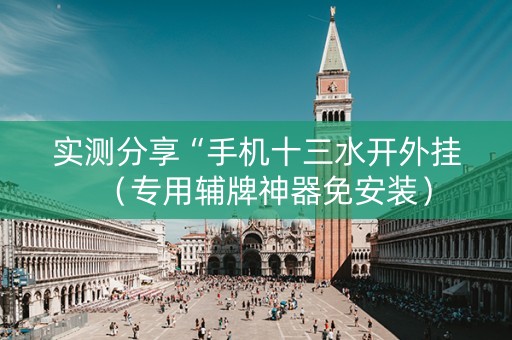 实测分享“手机十三水开外挂（专用辅牌神器免安装）