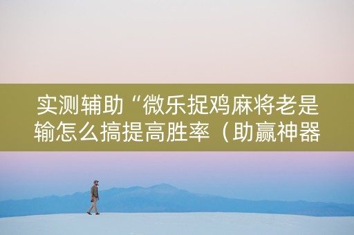 实测辅助“微乐捉鸡麻将老是输怎么搞提高胜率（助赢神器通用版）