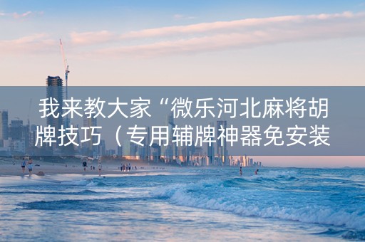 我来教大家“微乐河北麻将胡牌技巧（专用辅牌神器免安装）