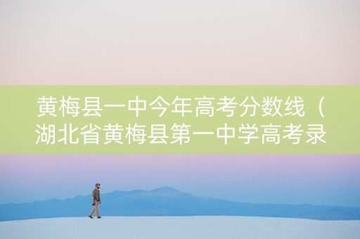 黄梅县一中今年高考分数线（湖北省黄梅县第一中学高考录取）