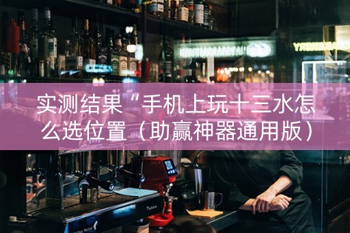 实测结果“手机上玩十三水怎么选位置（助赢神器通用版）