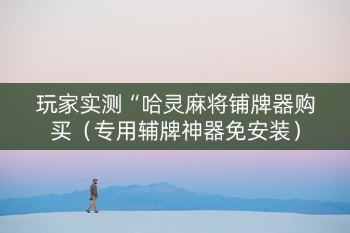 玩家实测“哈灵麻将铺牌器购买（专用辅牌神器免安装）