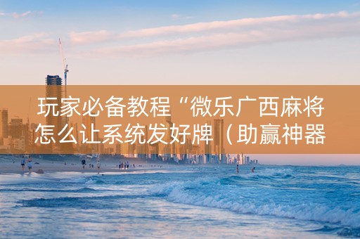 玩家必备教程“微乐广西麻将怎么让系统发好牌（助赢神器通用版）