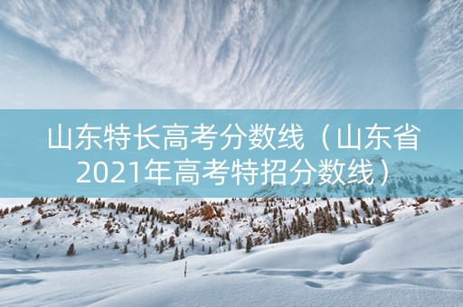山东特长高考分数线（山东省2021年高考特招分数线）