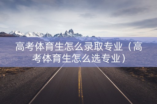 高考体育生怎么录取专业（高考体育生怎么选专业）