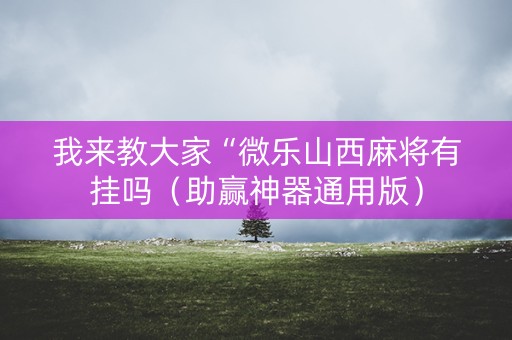 我来教大家“微乐山西麻将有挂吗（助赢神器通用版）