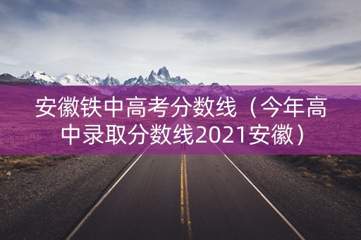 安徽铁中高考分数线（今年高中录取分数线2021安徽）