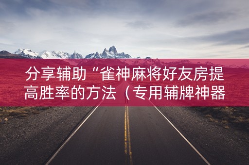 分享辅助“雀神麻将好友房提高胜率的方法（专用辅牌神器免安装）