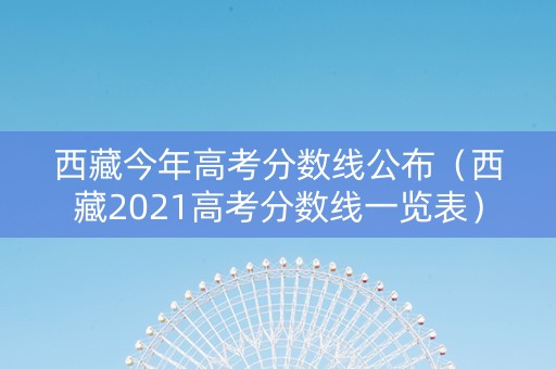 西藏今年高考分数线公布（西藏2021高考分数线一览表）