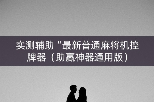 实测辅助“最新普通麻将机控牌器（助赢神器通用版）