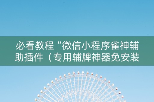 必看教程“微信小程序雀神辅助插件（专用辅牌神器免安装）