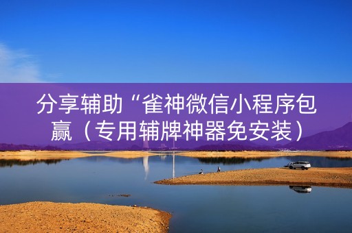 分享辅助“雀神微信小程序包赢（专用辅牌神器免安装）