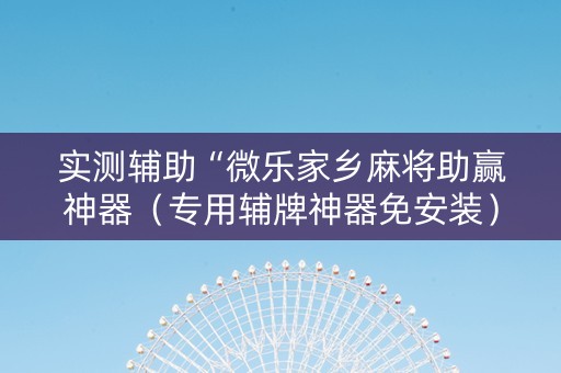 实测辅助“微乐家乡麻将助赢神器（专用辅牌神器免安装）