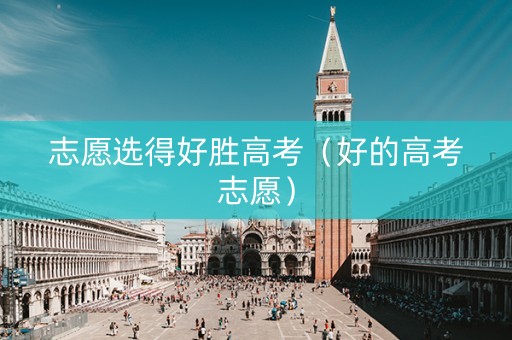 志愿选得好胜高考（好的高考志愿）
