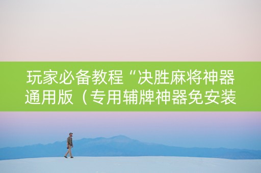 玩家必备教程“决胜麻将神器通用版（专用辅牌神器免安装）