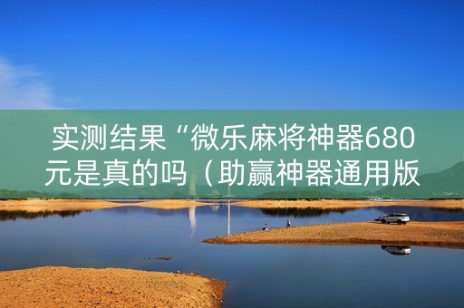 实测结果“微乐麻将神器680元是真的吗（助赢神器通用版）