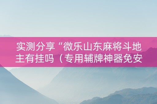 实测分享“微乐山东麻将斗地主有挂吗（专用辅牌神器免安装）