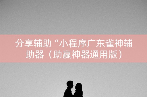 分享辅助“小程序广东雀神辅助器（助赢神器通用版）