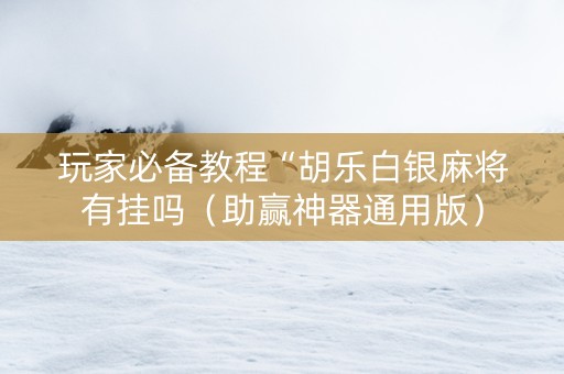 玩家必备教程“胡乐白银麻将有挂吗（助赢神器通用版）