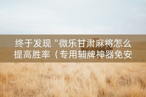 终于发现“微乐甘肃麻将怎么提高胜率（专用辅牌神器免安装）