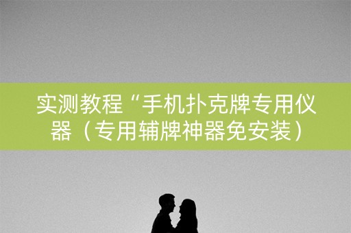 实测教程“手机扑克牌专用仪器（专用辅牌神器免安装）