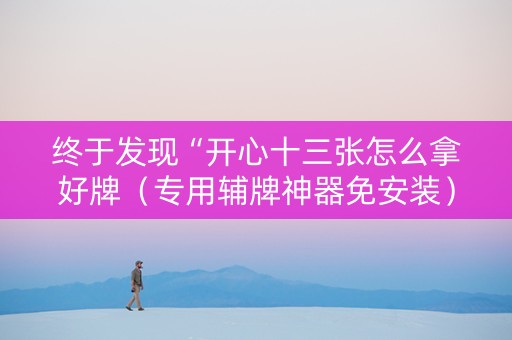 终于发现“开心十三张怎么拿好牌（专用辅牌神器免安装）