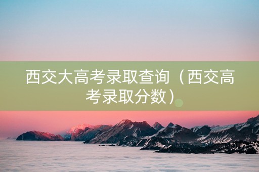 西交大高考录取查询（西交高考录取分数）