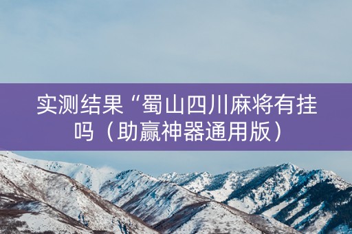 实测结果“蜀山四川麻将有挂吗（助赢神器通用版）
