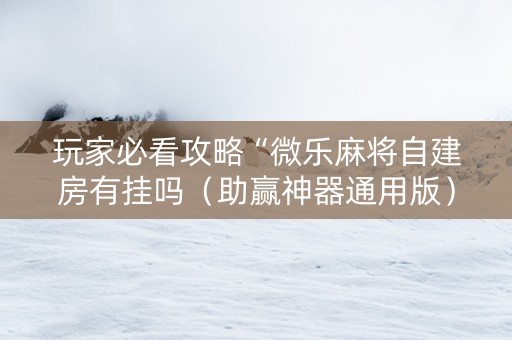 玩家必看攻略“微乐麻将自建房有挂吗（助赢神器通用版）