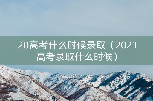20高考什么时候录取（2021高考录取什么时候）