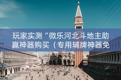 玩家实测“微乐河北斗地主助赢神器购买（专用辅牌神器免安装）
