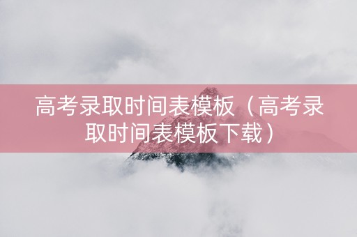 高考录取时间表模板（高考录取时间表模板下载）