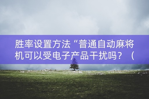 胜率设置方法“普通自动麻将机可以受电子产品干扰吗？（专用辅牌神器免安装）