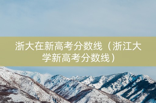 浙大在新高考分数线（浙江大学新高考分数线）