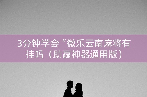 3分钟学会“微乐云南麻将有挂吗（助赢神器通用版）