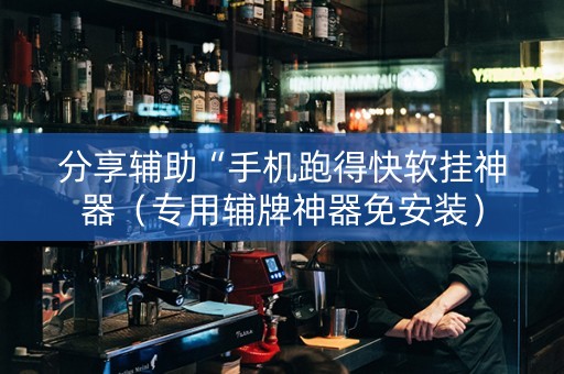 分享辅助“手机跑得快软挂神器（专用辅牌神器免安装）