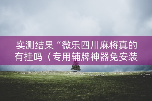 实测结果“微乐四川麻将真的有挂吗（专用辅牌神器免安装）
