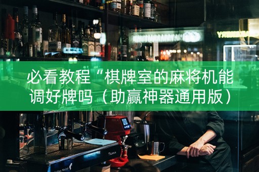 必看教程“棋牌室的麻将机能调好牌吗（助赢神器通用版）