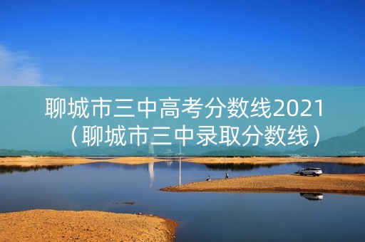 聊城市三中高考分数线2021（聊城市三中录取分数线）