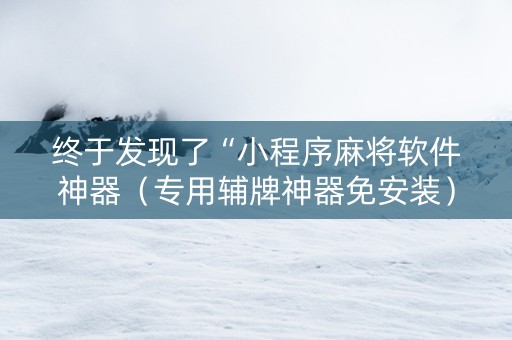 终于发现了“小程序麻将软件神器（专用辅牌神器免安装）