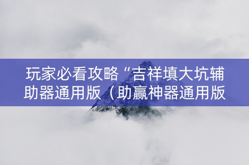 玩家必看攻略“吉祥填大坑辅助器通用版（助赢神器通用版）