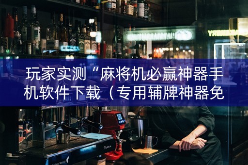 玩家实测“麻将机必赢神器手机软件下载（专用辅牌神器免安装）
