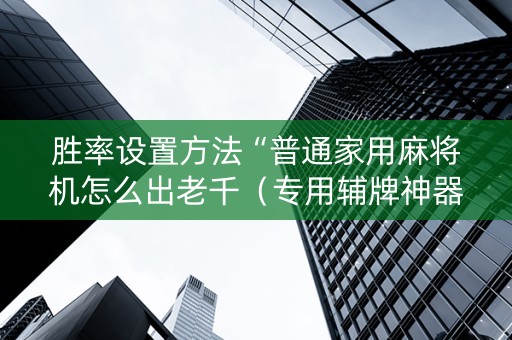 胜率设置方法“普通家用麻将机怎么出老千（专用辅牌神器免安装）